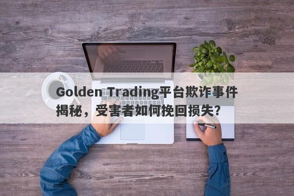 Golden Trading平台欺诈事件揭秘，受害者如何挽回损失？-第1张图片-要懂汇