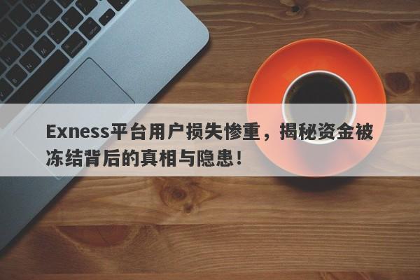 Exness平台用户损失惨重，揭秘资金被冻结背后的真相与隐患！-第1张图片-要懂汇