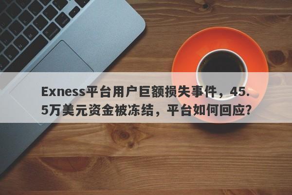 Exness平台用户巨额损失事件，45.5万美元资金被冻结，平台如何回应？-第1张图片-要懂汇