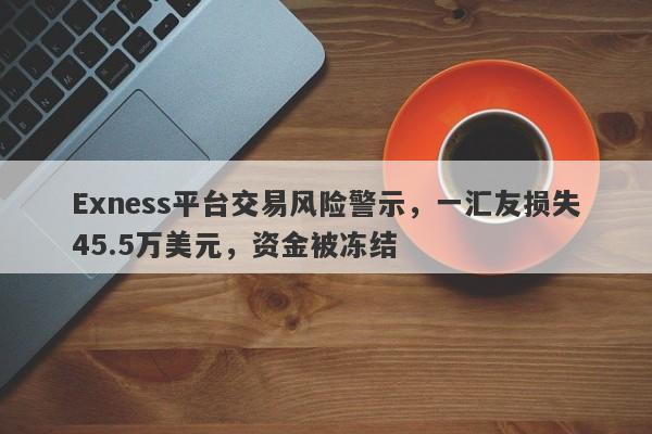 Exness平台交易风险警示，一汇友损失45.5万美元，资金被冻结-第1张图片-要懂汇