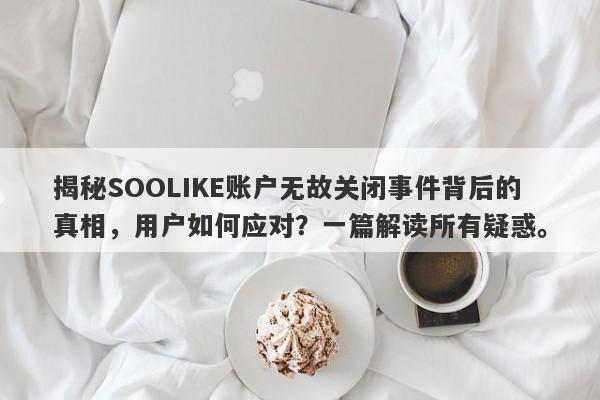 揭秘SOOLIKE账户无故关闭事件背后的真相，用户如何应对？一篇解读所有疑惑。-第1张图片-要懂汇