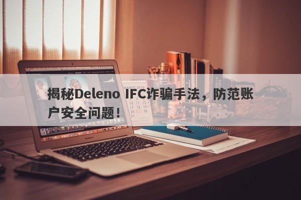 揭秘Deleno IFC诈骗手法，防范账户安全问题！-第1张图片-要懂汇