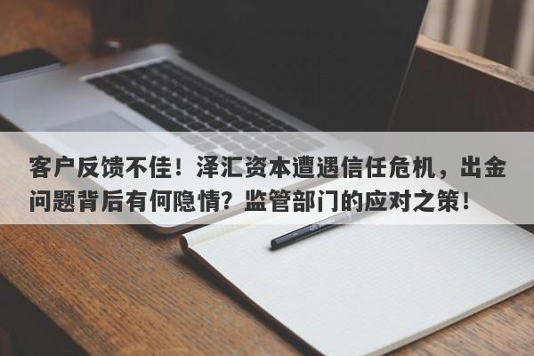 客户反馈不佳！泽汇资本遭遇信任危机，出金问题背后有何隐情？监管部门的应对之策！-第1张图片-要懂汇