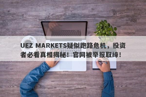 UEZ MARKETS疑似跑路危机，投资者必看真相揭秘！官网被举报取缔！-第1张图片-要懂汇