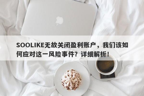 SOOLIKE无故关闭盈利账户，我们该如何应对这一风险事件？详细解析！-第1张图片-要懂汇