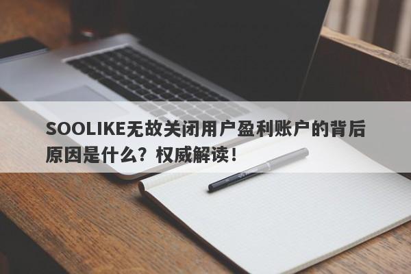 SOOLIKE无故关闭用户盈利账户的背后原因是什么？权威解读！-第1张图片-要懂汇