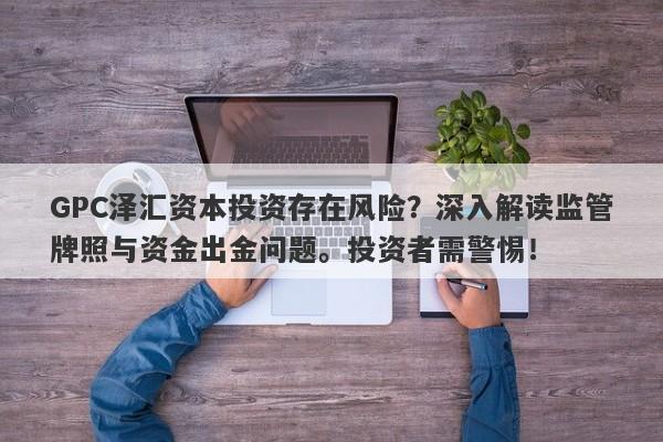 GPC泽汇资本投资存在风险？深入解读监管牌照与资金出金问题。投资者需警惕！-第1张图片-要懂汇