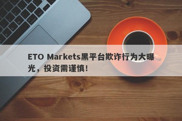 ETO Markets黑平台欺诈行为大曝光，投资需谨慎！-第1张图片-要懂汇