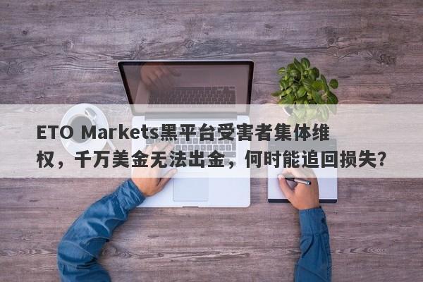 ETO Markets黑平台受害者集体维权，千万美金无法出金，何时能追回损失？-第1张图片-要懂汇