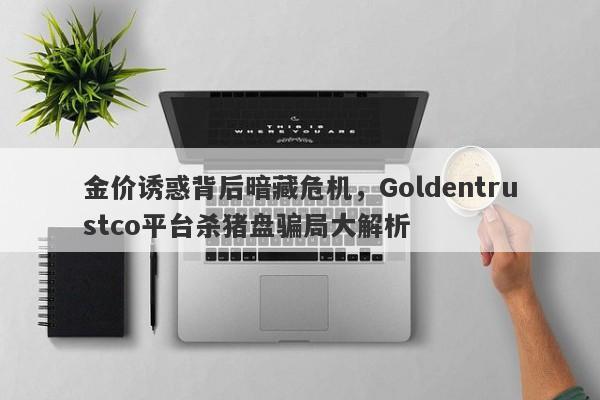 金价诱惑背后暗藏危机，Goldentrustco平台杀猪盘骗局大解析-第1张图片-要懂汇