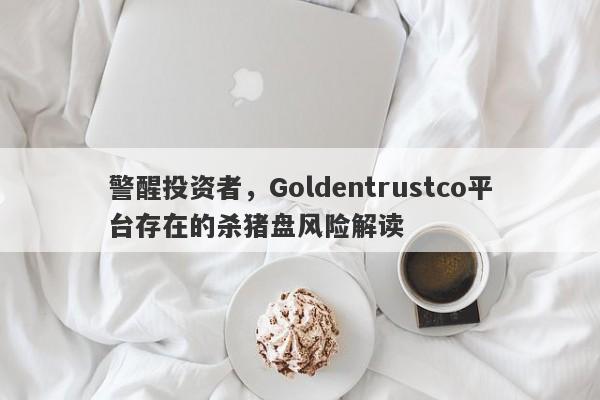 警醒投资者，Goldentrustco平台存在的杀猪盘风险解读-第1张图片-要懂汇