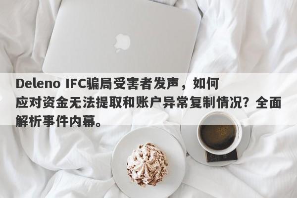 Deleno IFC骗局受害者发声，如何应对资金无法提取和账户异常复制情况？全面解析事件内幕。-第1张图片-要懂汇