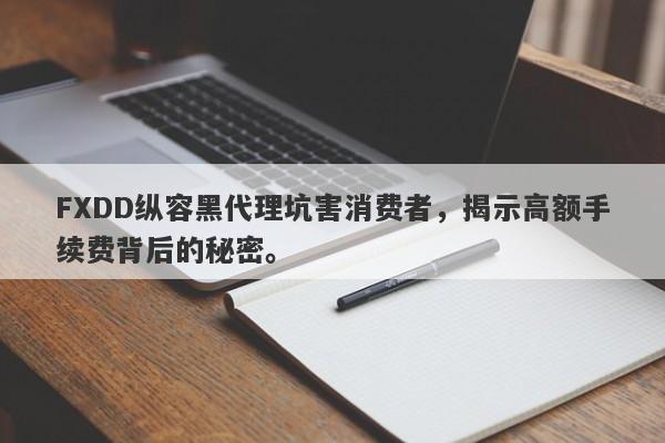 FXDD纵容黑代理坑害消费者，揭示高额手续费背后的秘密。-第1张图片-要懂汇