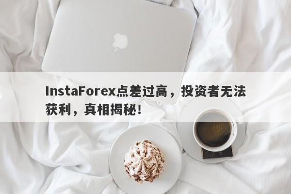 InstaForex点差过高，投资者无法获利，真相揭秘！-第1张图片-要懂汇