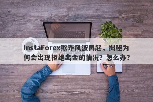 InstaForex欺诈风波再起，揭秘为何会出现拒绝出金的情况？怎么办？-第1张图片-要懂汇