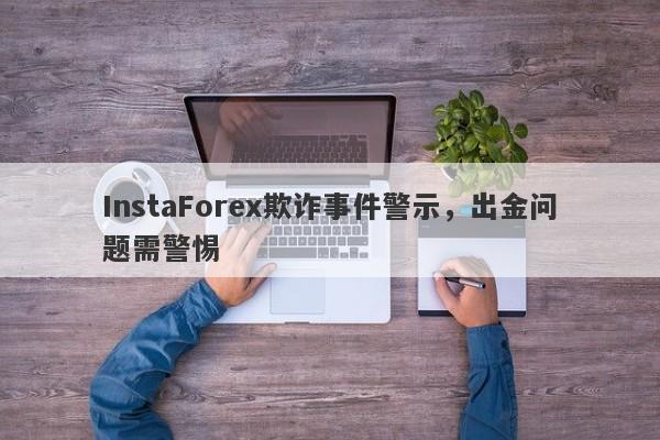 InstaForex欺诈事件警示，出金问题需警惕-第1张图片-要懂汇