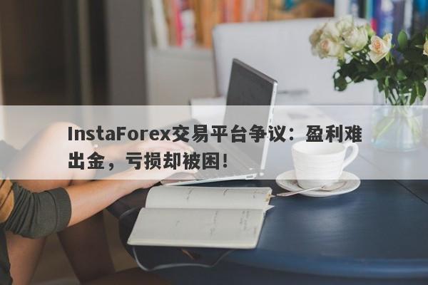 InstaForex交易平台争议：盈利难出金，亏损却被困！-第1张图片-要懂汇