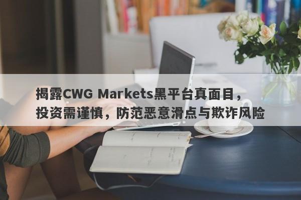 揭露CWG Markets黑平台真面目，投资需谨慎，防范恶意滑点与欺诈风险-第1张图片-要懂汇