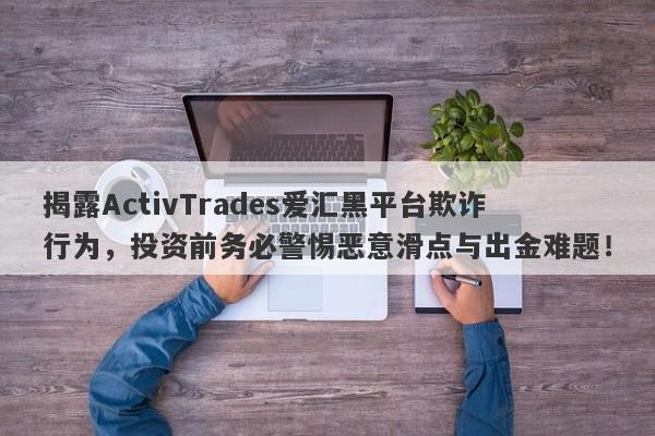 揭露ActivTrades爱汇黑平台欺诈行为，投资前务必警惕恶意滑点与出金难题！-第1张图片-要懂汇