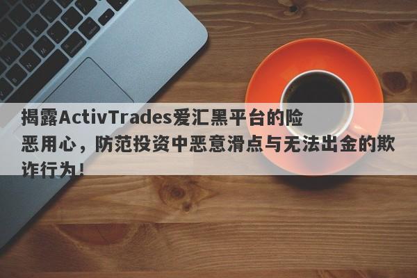 揭露ActivTrades爱汇黑平台的险恶用心，防范投资中恶意滑点与无法出金的欺诈行为！-第1张图片-要懂汇