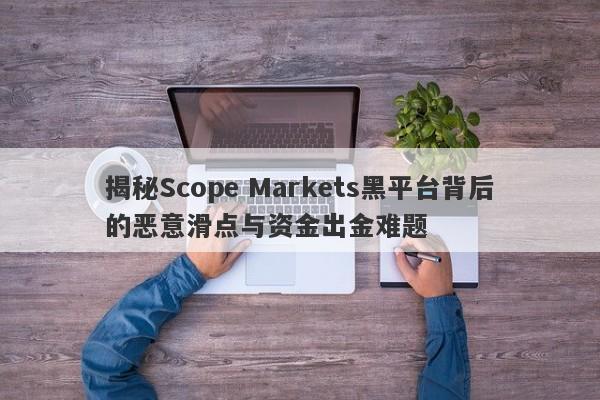 揭秘Scope Markets黑平台背后的恶意滑点与资金出金难题-第1张图片-要懂汇