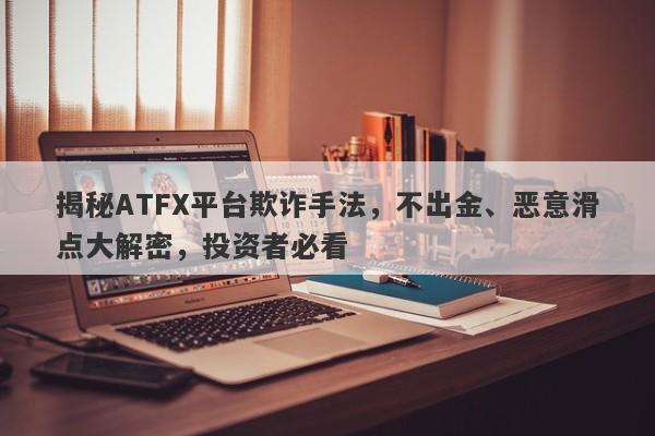 揭秘ATFX平台欺诈手法，不出金、恶意滑点大解密，投资者必看-第1张图片-要懂汇