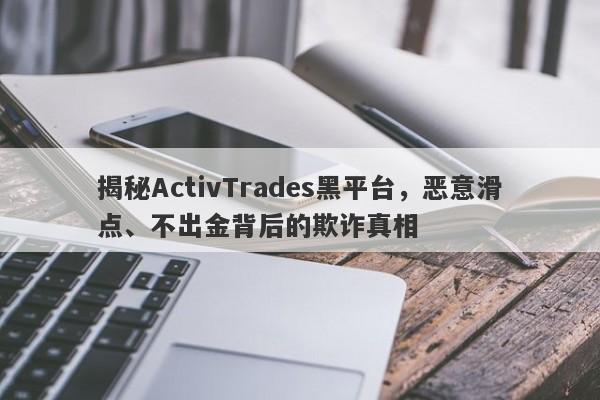 揭秘ActivTrades黑平台，恶意滑点、不出金背后的欺诈真相-第1张图片-要懂汇