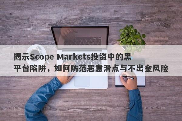 揭示Scope Markets投资中的黑平台陷阱，如何防范恶意滑点与不出金风险-第1张图片-要懂汇