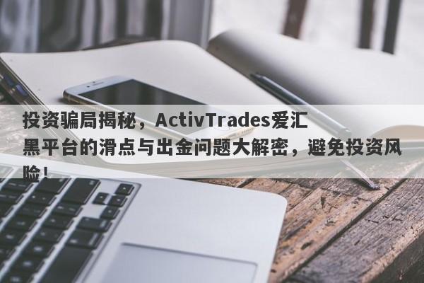 投资骗局揭秘，ActivTrades爱汇黑平台的滑点与出金问题大解密，避免投资风险！-第1张图片-要懂汇