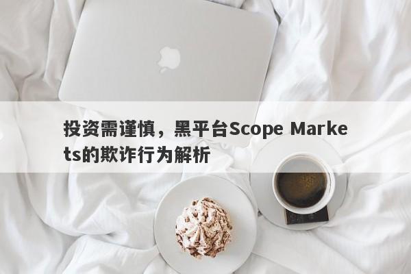 投资需谨慎，黑平台Scope Markets的欺诈行为解析-第1张图片-要懂汇