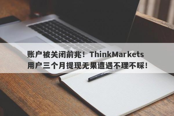 账户被关闭前兆！ThinkMarkets用户三个月提现无果遭遇不理不睬！-第1张图片-要懂汇