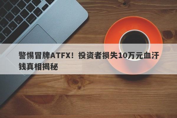 警惕冒牌ATFX！投资者损失10万元血汗钱真相揭秘-第1张图片-要懂汇