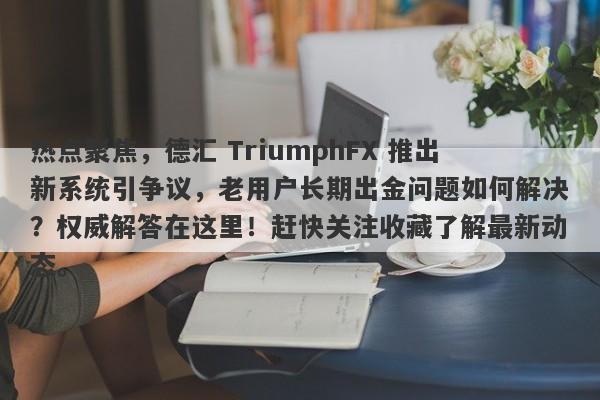 热点聚焦，德汇 TriumphFX 推出新系统引争议，老用户长期出金问题如何解决？权威解答在这里！赶快关注收藏了解最新动态。-第1张图片-要懂汇