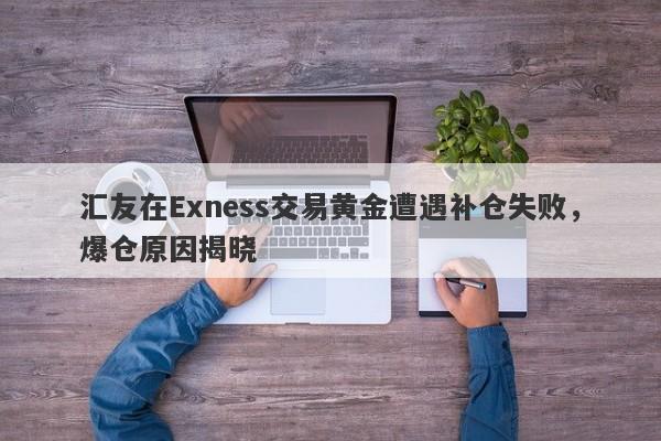 汇友在Exness交易黄金遭遇补仓失败，爆仓原因揭晓-第1张图片-要懂汇