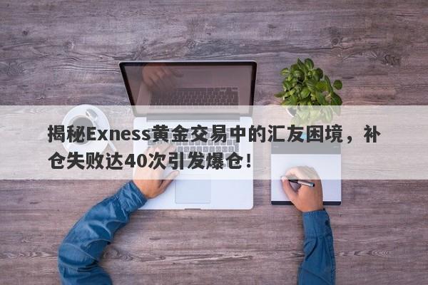 揭秘Exness黄金交易中的汇友困境，补仓失败达40次引发爆仓！-第1张图片-要懂汇