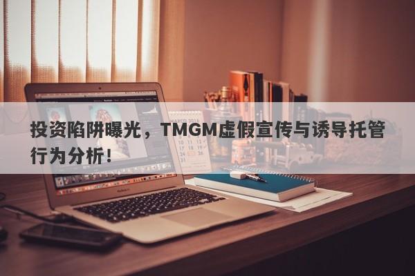 投资陷阱曝光，TMGM虚假宣传与诱导托管行为分析！-第1张图片-要懂汇