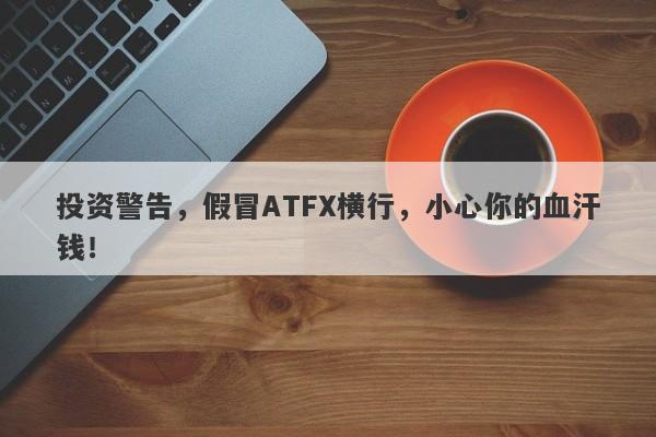 投资警告，假冒ATFX横行，小心你的血汗钱！-第1张图片-要懂汇