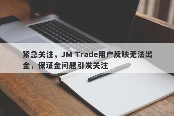 紧急关注，JM Trade用户反映无法出金，保证金问题引发关注-第1张图片-要懂汇