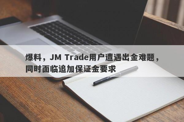 爆料，JM Trade用户遭遇出金难题，同时面临追加保证金要求-第1张图片-要懂汇