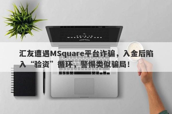 汇友遭遇MSquare平台诈骗，入金后陷入“验资”循环，警惕类似骗局！-第1张图片-要懂汇