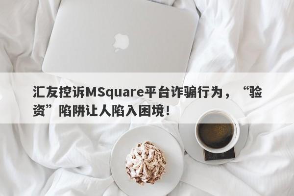 汇友控诉MSquare平台诈骗行为，“验资”陷阱让人陷入困境！-第1张图片-要懂汇