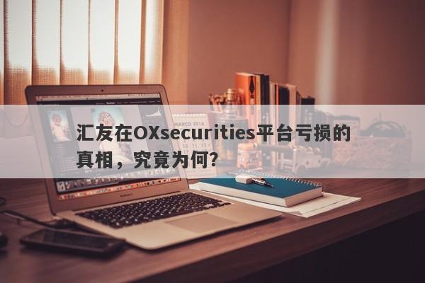 汇友在OXsecurities平台亏损的真相，究竟为何？-第1张图片-要懂汇