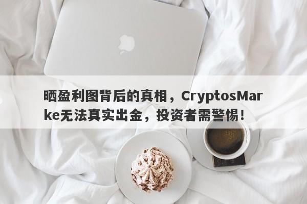 晒盈利图背后的真相，CryptosMarke无法真实出金，投资者需警惕！-第1张图片-要懂汇