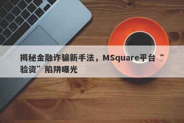 揭秘金融诈骗新手法，MSquare平台“验资”陷阱曝光-第1张图片-要懂汇