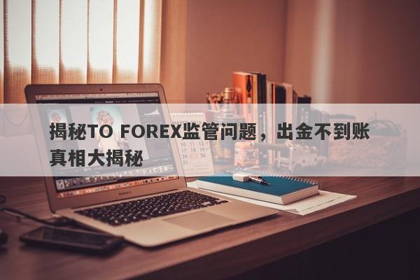 揭秘TO FOREX监管问题，出金不到账真相大揭秘-第1张图片-要懂汇