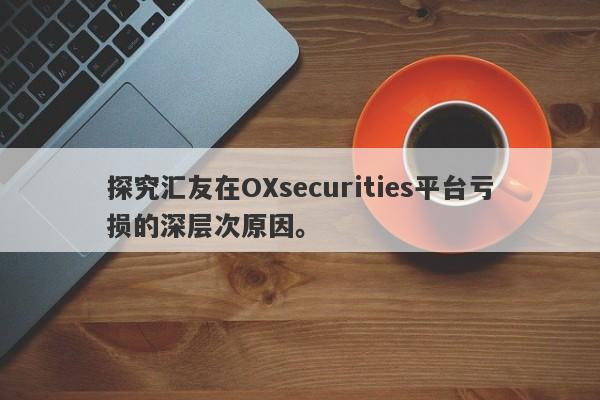 探究汇友在OXsecurities平台亏损的深层次原因。-第1张图片-要懂汇