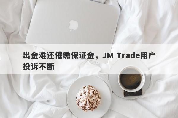 出金难还催缴保证金，JM Trade用户投诉不断-第1张图片-要懂汇