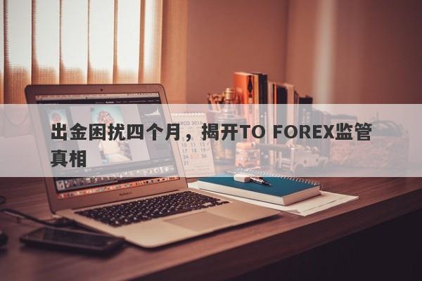 出金困扰四个月，揭开TO FOREX监管真相-第1张图片-要懂汇