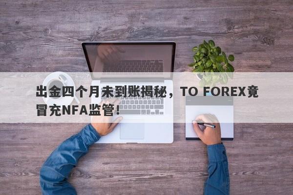 出金四个月未到账揭秘，TO FOREX竟冒充NFA监管！-第1张图片-要懂汇