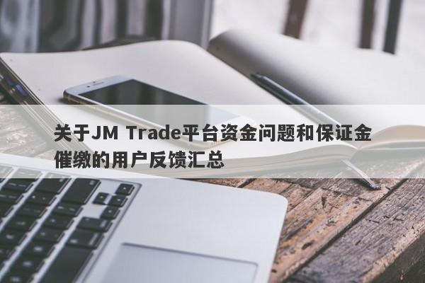 关于JM Trade平台资金问题和保证金催缴的用户反馈汇总-第1张图片-要懂汇